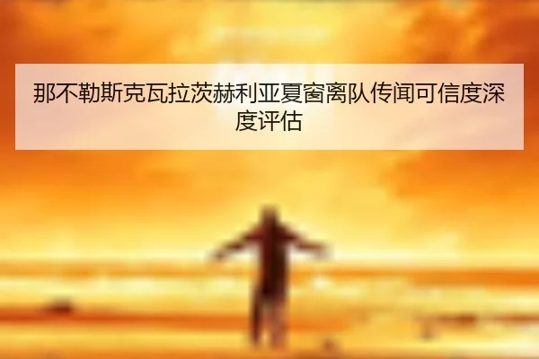 那不勒斯克瓦拉茨赫利亚夏窗离队传闻可信度深度评估