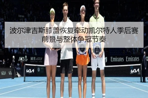 波尔津吉斯膝盖恢复牵动凯尔特人季后赛前景与整体争冠节奏