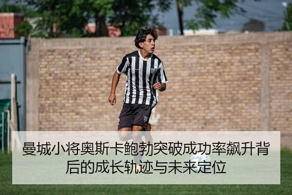 曼城小将奥斯卡鲍勃突破成功率飙升背后的成长轨迹与未来定位